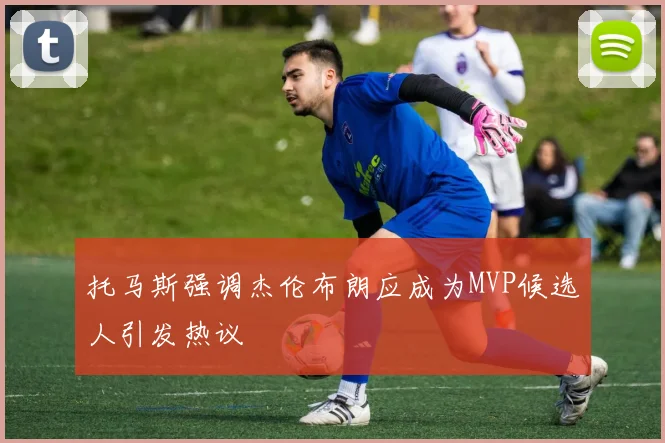 托马斯强调杰伦布朗应成为MVP候选人引发热议