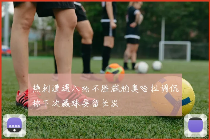 热刺遭遇八轮不胜尴尬奥哈拉调侃称下次赢球要留长发