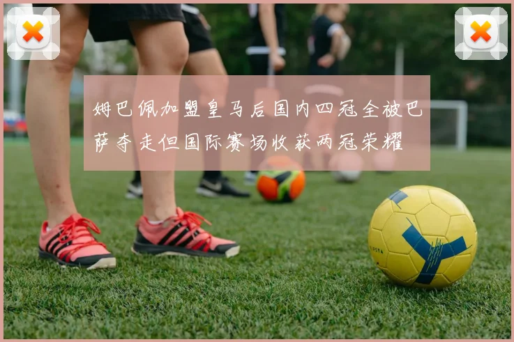 姆巴佩加盟皇马后国内四冠全被巴萨夺走但国际赛场收获两冠荣耀
