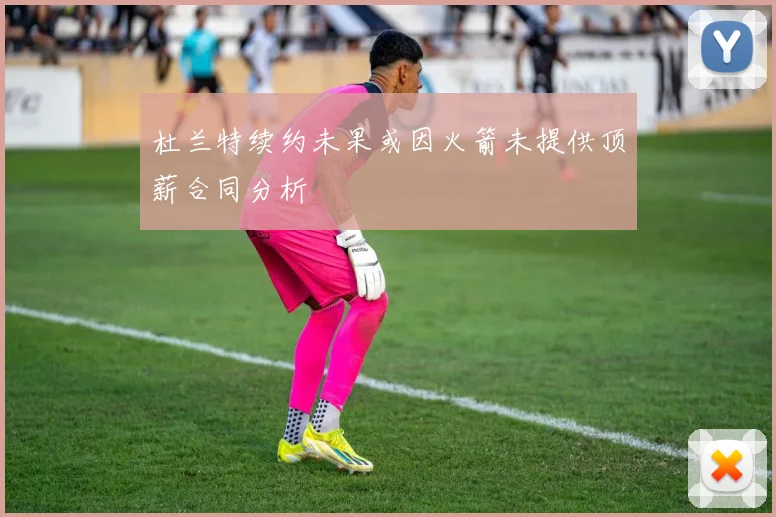 杜兰特续约未果或因火箭未提供顶薪合同分析
