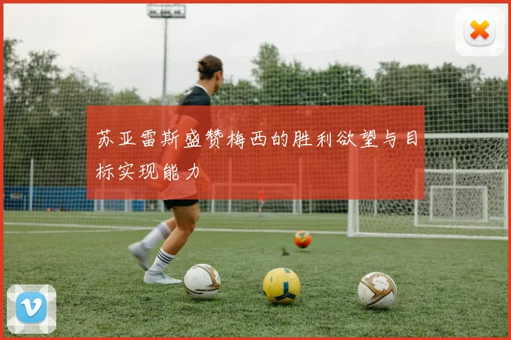 苏亚雷斯盛赞梅西的胜利欲望与目标实现能力