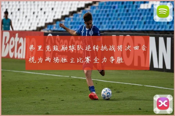 弗里克鼓励球队逆转挑战将次回合视为两场独立比赛全力争胜