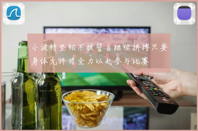 小波特坚韧不拔誓言继续拼搏只要身体允许将全力以赴参与比赛