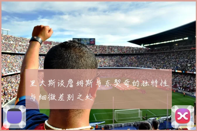 里夫斯谈詹姆斯与东契奇的独特性与细微差别之处