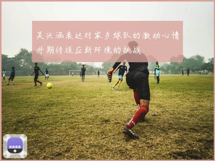 吴兴涵表达对家乡球队的激动心情并期待适应新环境的挑战