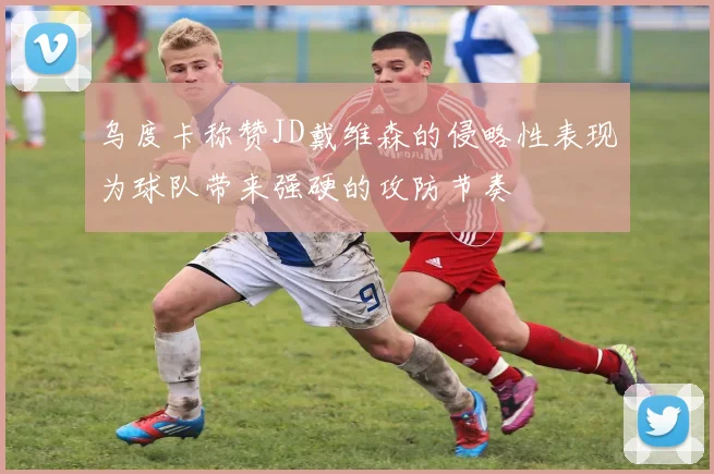 乌度卡称赞JD戴维森的侵略性表现为球队带来强硬的攻防节奏