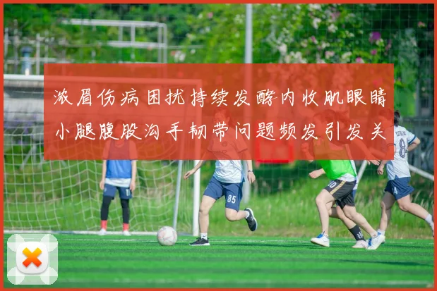 浓眉伤病困扰持续发酵内收肌眼睛小腿腹股沟手韧带问题频发引发关注