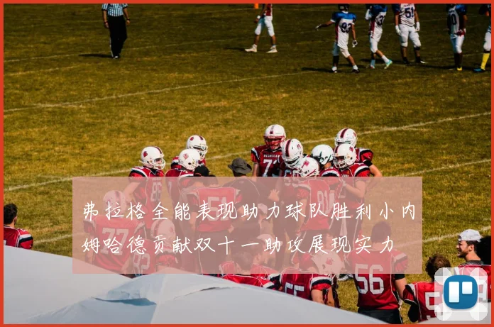 弗拉格全能表现助力球队胜利小内姆哈德贡献双十一助攻展现实力